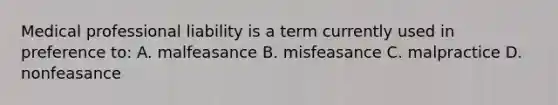 Medical professional liability is a term currently used in preference to: A. malfeasance B. misfeasance C. malpractice D. nonfeasance