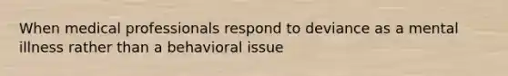 When medical professionals respond to deviance as a mental illness rather than a behavioral issue