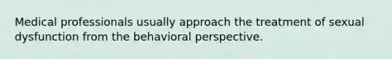 Medical professionals usually approach the treatment of sexual dysfunction from the behavioral perspective.