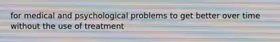 for medical and psychological problems to get better over time without the use of treatment