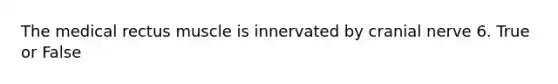 The medical rectus muscle is innervated by cranial nerve 6. True or False