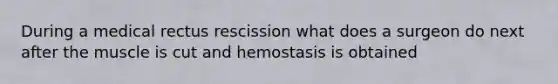 During a medical rectus rescission what does a surgeon do next after the muscle is cut and hemostasis is obtained