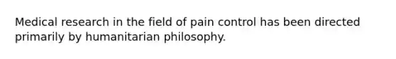 Medical research in the field of pain control has been directed primarily by humanitarian philosophy.