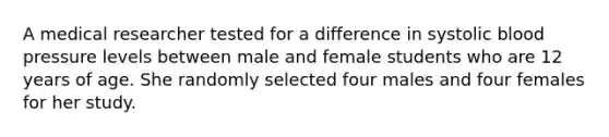 A medical researcher tested for a difference in systolic blood pressure levels between male and female students who are 12 years of age. She randomly selected four males and four females for her study.