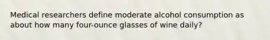 Medical researchers define moderate alcohol consumption as about how many four-ounce glasses of wine daily?