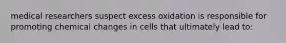 medical researchers suspect excess oxidation is responsible for promoting chemical changes in cells that ultimately lead to: