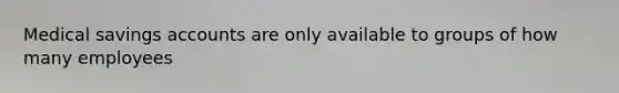 Medical savings accounts are only available to groups of how many employees