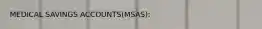 MEDICAL SAVINGS ACCOUNTS(MSAS):