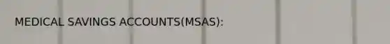 MEDICAL SAVINGS ACCOUNTS(MSAS):