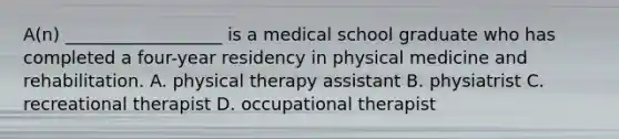 ​A(n) __________________ is a medical school graduate who has completed a​ four-year residency in physical medicine and rehabilitation. A. physical therapy assistant B. physiatrist C. recreational therapist D. occupational therapist