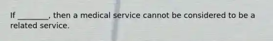 If ________, then a medical service cannot be considered to be a related service.