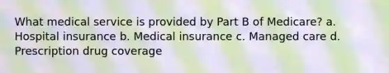 What medical service is provided by Part B of Medicare? a. Hospital insurance b. Medical insurance c. Managed care d. Prescription drug coverage