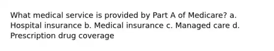 What medical service is provided by Part A of Medicare? a. Hospital insurance b. Medical insurance c. Managed care d. Prescription drug coverage