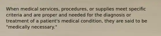 When medical services, procedures, or supplies meet specific criteria and are proper and needed for the diagnosis or treatment of a patient's medical condition, they are said to be "medically necessary."