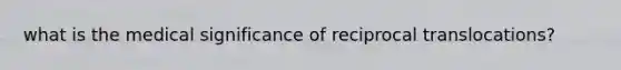 what is the medical significance of reciprocal translocations?