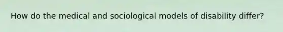 How do the medical and sociological models of disability differ?