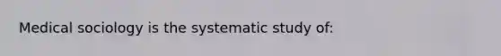 Medical sociology is the systematic study of: