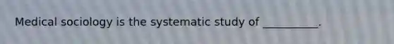 Medical sociology is the systematic study of __________.