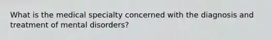 What is the medical specialty concerned with the diagnosis and treatment of mental disorders?