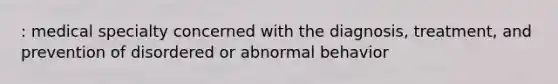 : medical specialty concerned with the diagnosis, treatment, and prevention of disordered or abnormal behavior