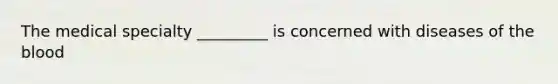 The medical specialty _________ is concerned with diseases of the blood
