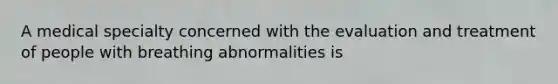 A medical specialty concerned with the evaluation and treatment of people with breathing abnormalities is