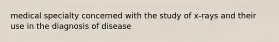 medical specialty concerned with the study of x-rays and their use in the diagnosis of disease