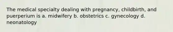 The medical specialty dealing with pregnancy, childbirth, and puerperium is a. midwifery b. obstetrics c. gynecology d. neonatology