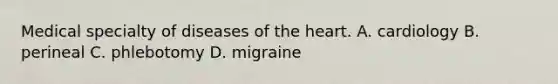 Medical specialty of diseases of the heart. A. cardiology B. perineal C. phlebotomy D. migraine