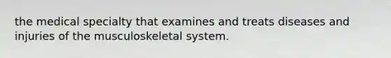 the medical specialty that examines and treats diseases and injuries of the musculoskeletal system.