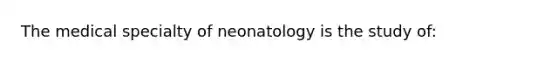 The medical specialty of neonatology is the study​ of: