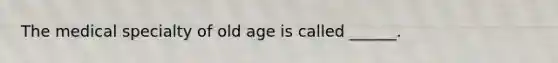 The medical specialty of old age is called ______.