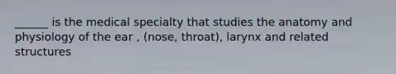 ______ is the medical specialty that studies the anatomy and physiology of the ear , (nose, throat), larynx and related structures