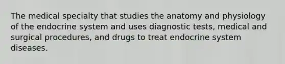 The medical specialty that studies the anatomy and physiology of the endocrine system and uses diagnostic tests, medical and surgical procedures, and drugs to treat endocrine system diseases.