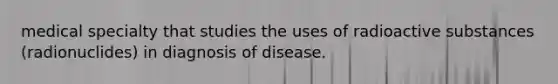 medical specialty that studies the uses of radioactive substances (radionuclides) in diagnosis of disease.