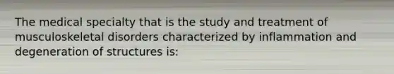 The medical specialty that is the study and treatment of musculoskeletal disorders characterized by inflammation and degeneration of structures is: