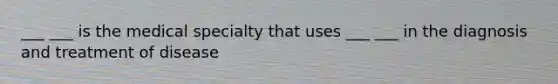 ___ ___ is the medical specialty that uses ___ ___ in the diagnosis and treatment of disease