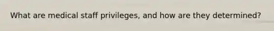 What are medical staff privileges, and how are they determined?