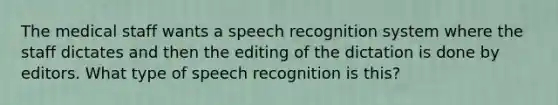 The medical staff wants a speech recognition system where the staff dictates and then the editing of the dictation is done by editors. What type of speech recognition is this?