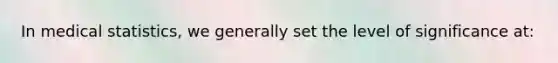 In medical statistics, we generally set the level of significance at: