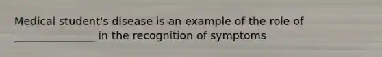 Medical student's disease is an example of the role of _______________ in the recognition of symptoms