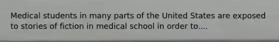 Medical students in many parts of the United States are exposed to stories of fiction in medical school in order to....