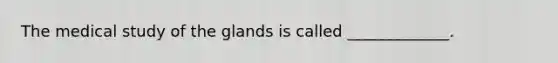The medical study of the glands is called _____________.