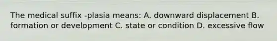 The medical suffix -plasia means: A. downward displacement B. formation or development C. state or condition D. excessive flow