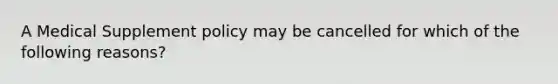 A Medical Supplement policy may be cancelled for which of the following reasons?