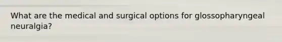 What are the medical and surgical options for glossopharyngeal neuralgia?