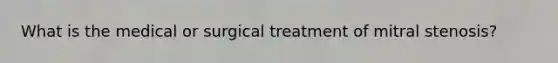 What is the medical or surgical treatment of mitral stenosis?