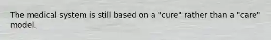 The medical system is still based on a "cure" rather than a "care" model.