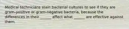 Medical technicians stain bacterial cultures to see if they are gram-positive or gram-negative bacteria, because the differences in their ______ affect what ______ are effective against them.