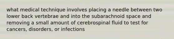 what medical technique involves placing a needle between two lower back vertebrae and into the subarachnoid space and removing a small amount of cerebrospinal fluid to test for cancers, disorders, or infections